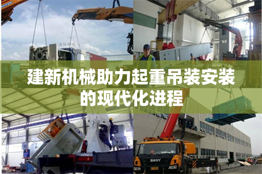建新机械助力起重吊装安装的现代化进程