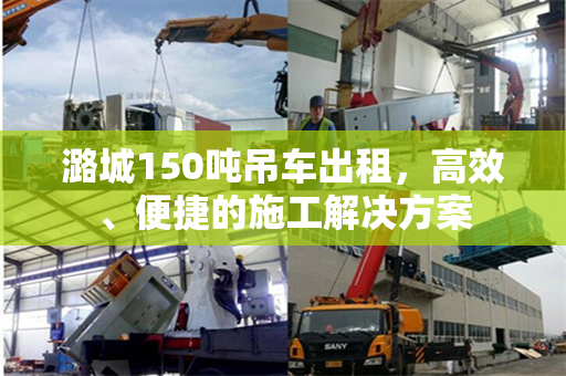 潞城150吨吊车出租，高效、便捷的施工解决方案