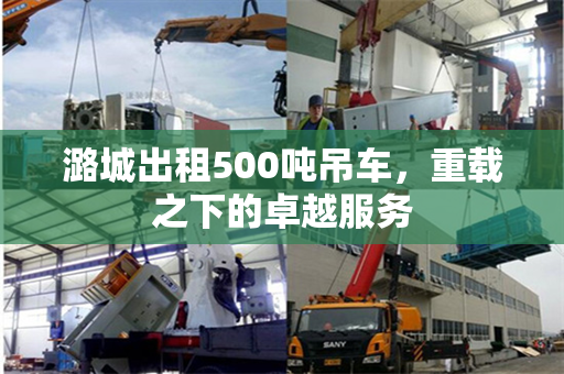 潞城出租500吨吊车，重载之下的卓越服务