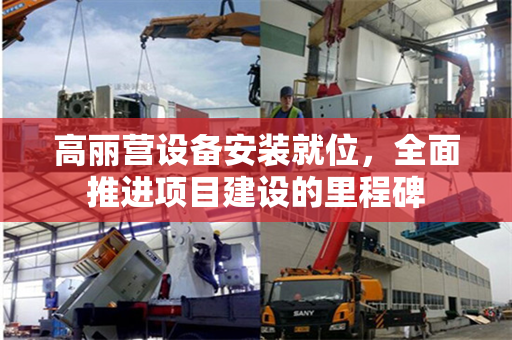 高丽营设备安装就位，全面推进项目建设的里程碑