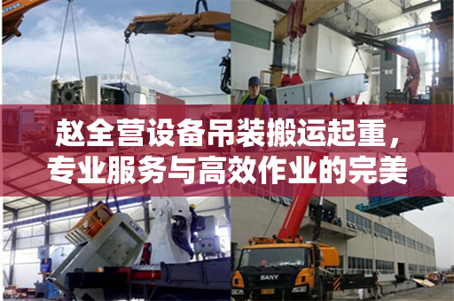 赵全营设备吊装搬运起重，专业服务与高效作业的完美结合