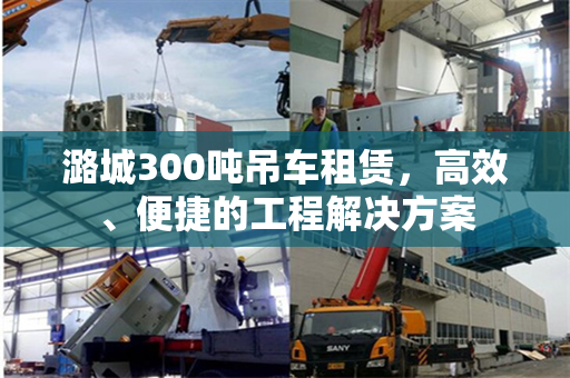 潞城300吨吊车租赁，高效、便捷的工程解决方案