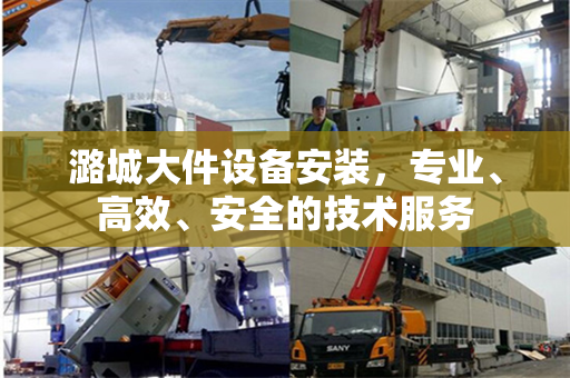 潞城大件设备安装，专业、高效、安全的技术服务