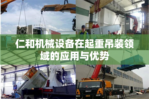 仁和机械设备在起重吊装领域的应用与优势