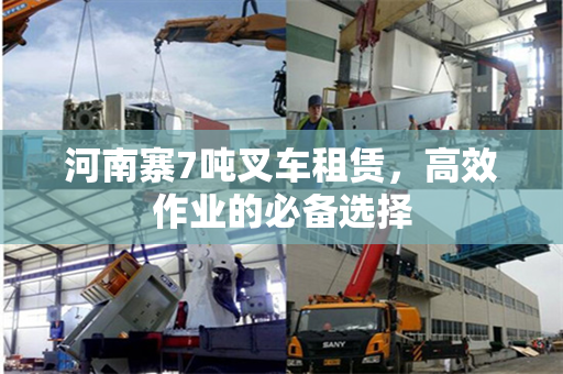 河南寨7吨叉车租赁，高效作业的必备选择