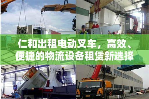 仁和出租电动叉车，高效、便捷的物流设备租赁新选择
