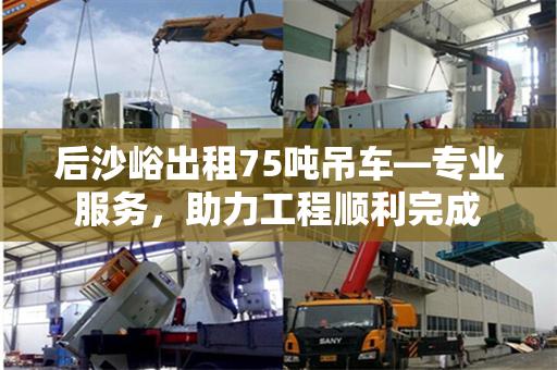 后沙峪出租75吨吊车—专业服务，助力工程顺利完成