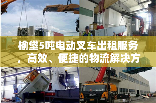 榆垡5吨电动叉车出租服务，高效、便捷的物流解决方案