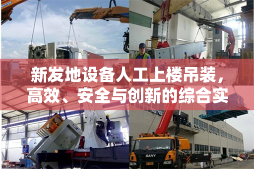 新发地设备人工上楼吊装，高效、安全与创新的综合实践
