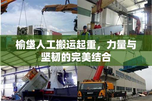榆垡人工搬运起重，力量与坚韧的完美结合
