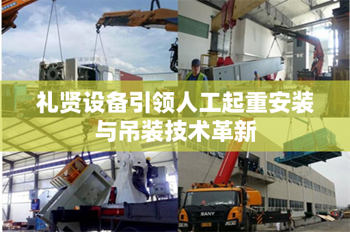 礼贤设备引领人工起重安装与吊装技术革新