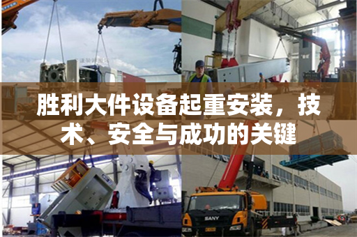 胜利大件设备起重安装，技术、安全与成功的关键