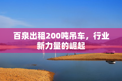 百泉出租200吨吊车，行业新力量的崛起