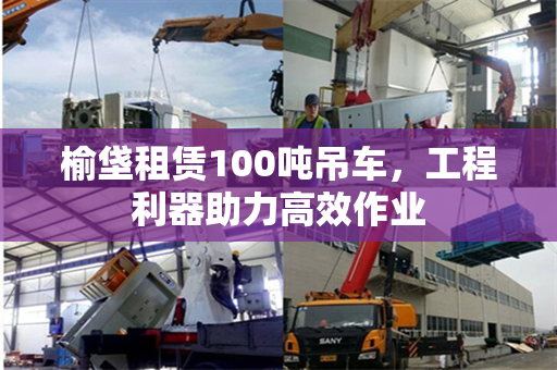 榆垡租赁100吨吊车，工程利器助力高效作业
