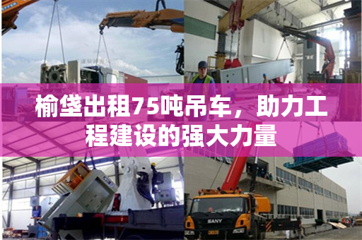 榆垡出租75吨吊车，助力工程建设的强大力量