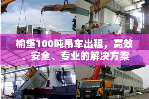 榆垡100吨吊车出租，高效、安全、专业的解决方案