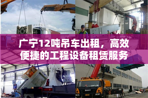 广宁12吨吊车出租，高效便捷的工程设备租赁服务