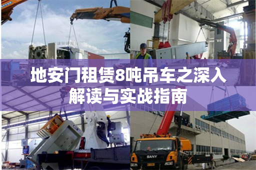 地安门租赁8吨吊车之深入解读与实战指南