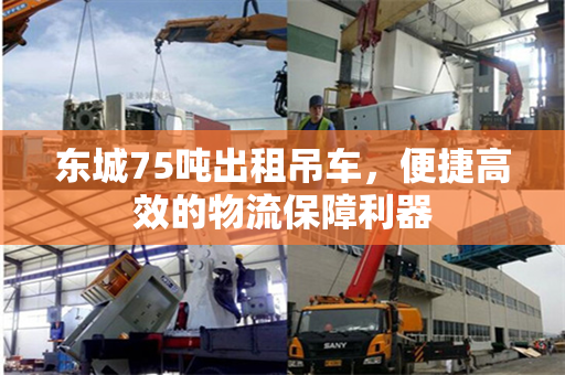 东城75吨出租吊车，便捷高效的物流保障利器