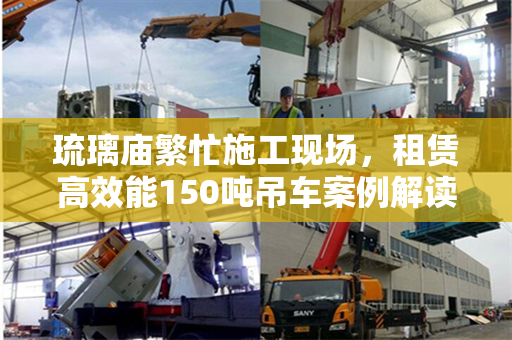 琉璃庙繁忙施工现场，租赁高效能150吨吊车案例解读
