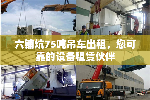 六铺炕75吨吊车出租，您可靠的设备租赁伙伴