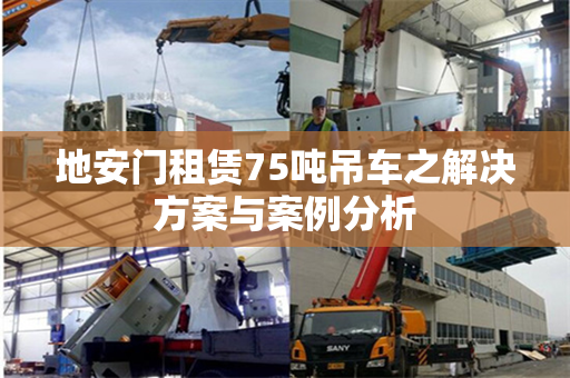 地安门租赁75吨吊车之解决方案与案例分析