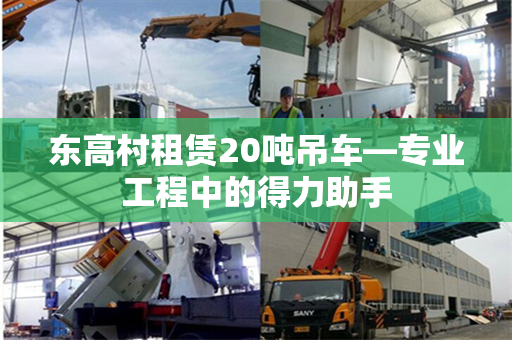 东高村租赁20吨吊车—专业工程中的得力助手