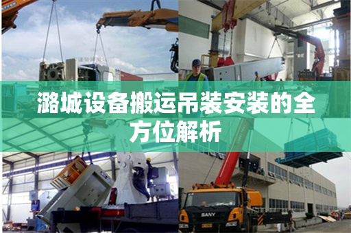 潞城设备搬运吊装安装的全方位解析