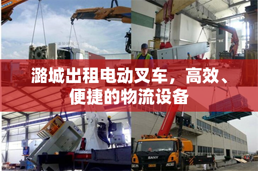 潞城出租电动叉车，高效、便捷的物流设备