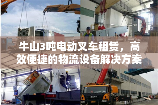 牛山3吨电动叉车租赁，高效便捷的物流设备解决方案