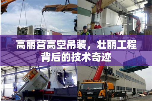 高丽营高空吊装，壮丽工程背后的技术奇迹