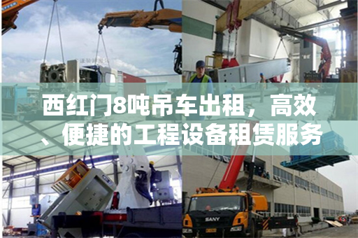 西红门8吨吊车出租，高效、便捷的工程设备租赁服务