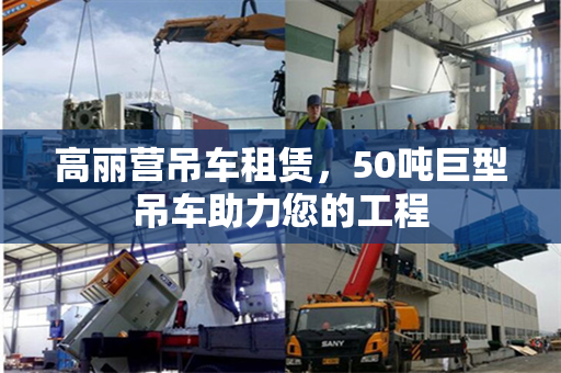 高丽营吊车租赁，50吨巨型吊车助力您的工程