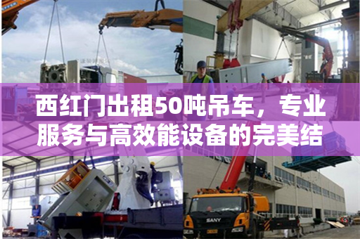 西红门出租50吨吊车，专业服务与高效能设备的完美结合