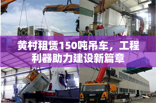 黄村租赁150吨吊车，工程利器助力建设新篇章
